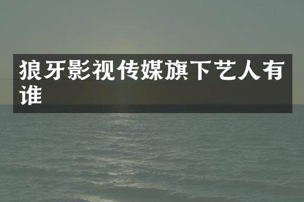 狼牙影视传媒旗下艺人有谁