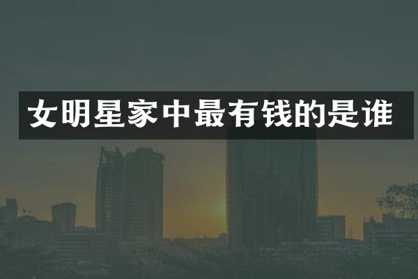 女明星家中最有钱的是谁