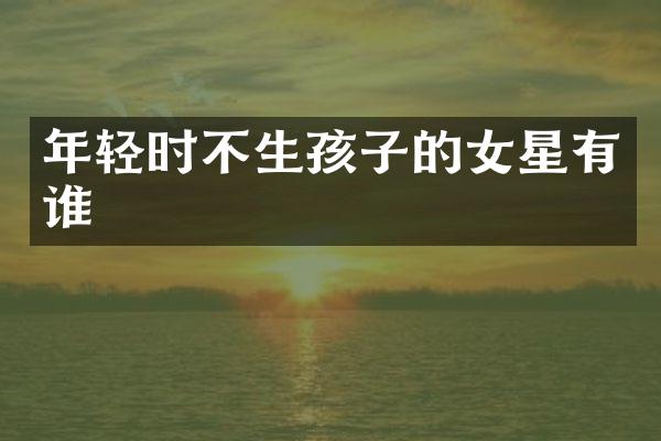 年轻时不生孩子的女星有谁