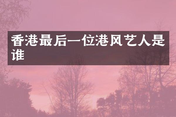 香港最后一位港风艺人是谁
