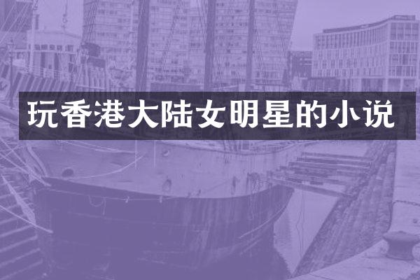 玩香港大陆女明星的小说