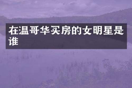 在温哥华买房的女明星是谁