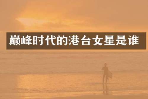 巅峰时代的港台女星是谁