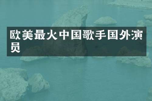 欧美最火中国歌手国外演员
