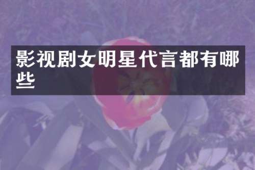 影视剧女明星代言都有哪些