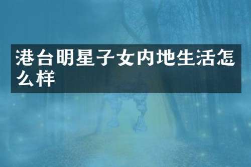 港台明星子女内地生活怎么样