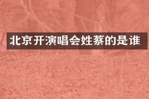 北京开演唱会姓蔡的是谁