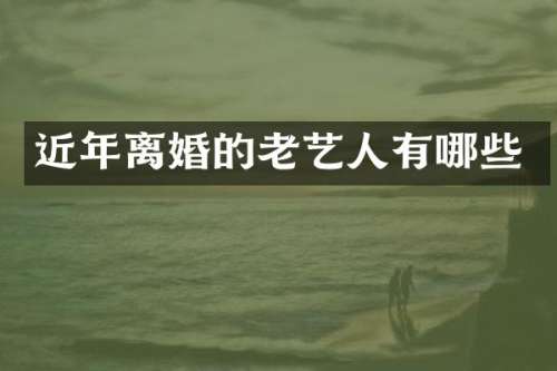 近年离婚的老艺人有哪些