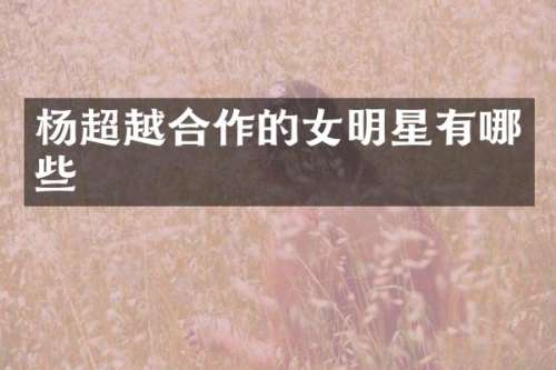 杨超越合作的女明星有哪些