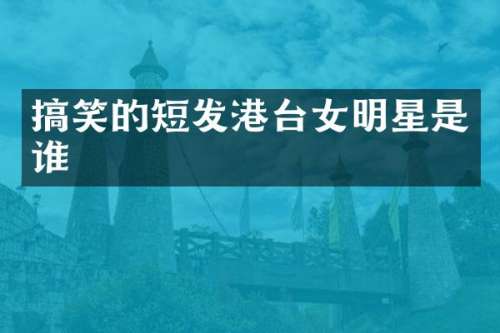 搞笑的短发港台女明星是谁