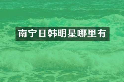 南宁日韩明星哪里有