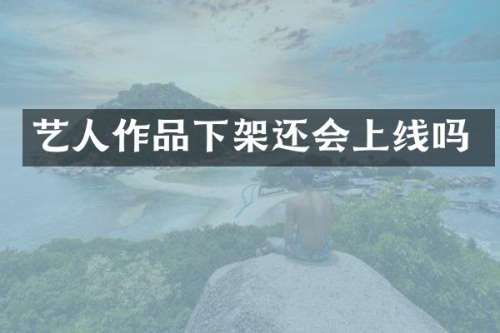艺人作品下架还会上线吗