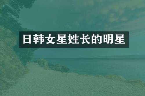 日韩女星姓长的明星