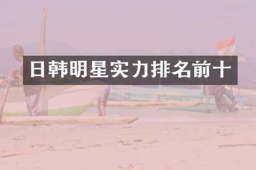 日韩明星实力排名前十