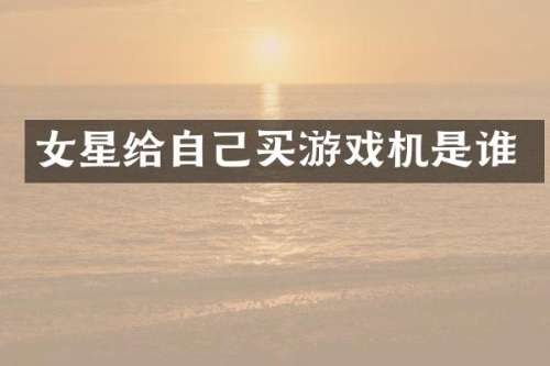 女星给自己买游戏机是谁