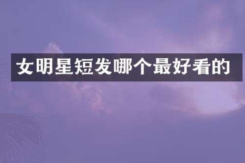 女明星短发哪个最好看的