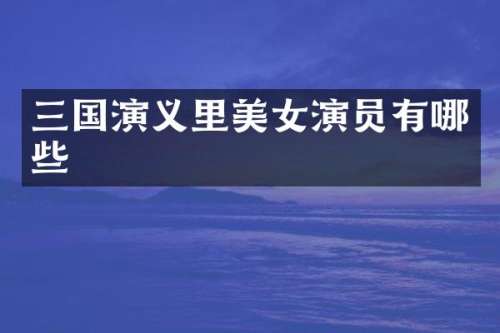 三国演义里演员有哪些