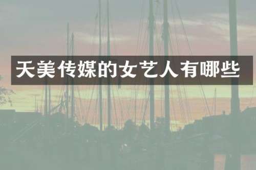天美传媒的女艺人有哪些