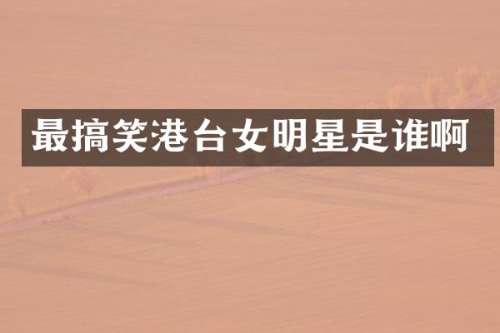 最搞笑港台女明星是谁啊