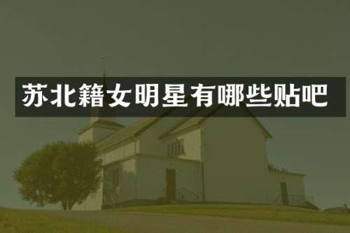 苏北籍女明星有哪些贴吧