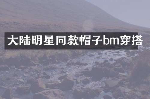 大陆明星同款帽子bm穿搭