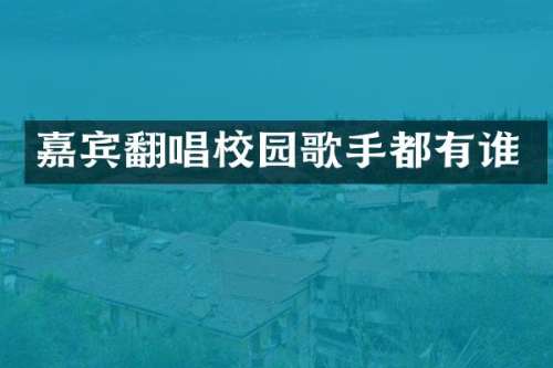 嘉宾翻唱校园歌手都有谁