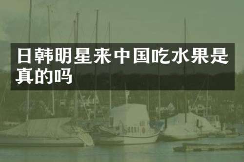 日韩明星来中国吃水果是真的吗