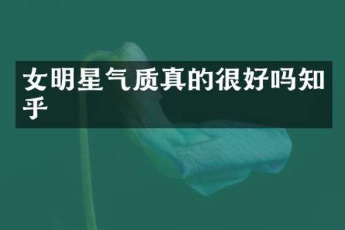 女明星气质真的很好吗知乎
