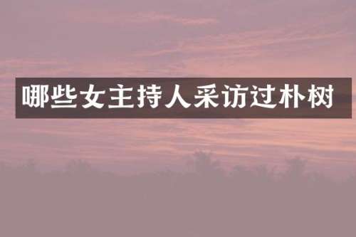 哪些女主持人采访过朴树
