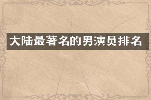 大陆最著名的男演员排名