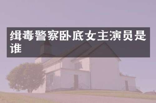 缉毒警察卧底女主演员是谁