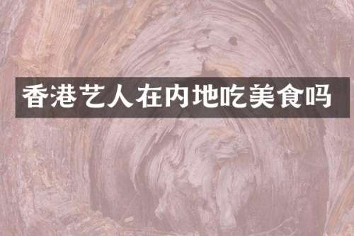 香港艺人在内地吃美食吗