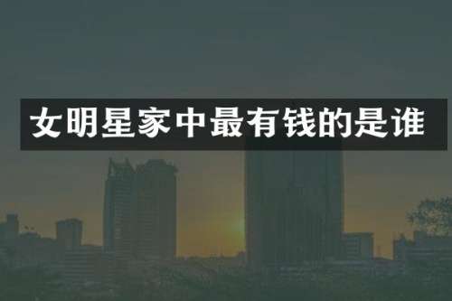 女明星家中最有钱的是谁