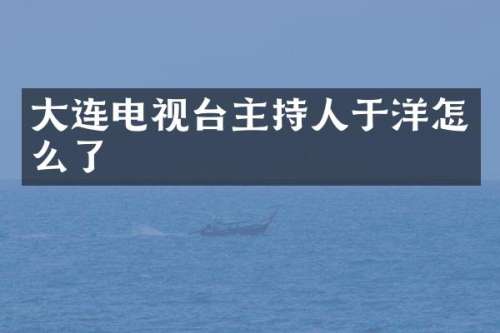 大连电视台主持人于洋怎么了