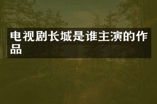 电视剧长城是谁主演的作品