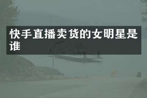 快手直播卖货的女明星是谁