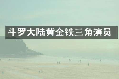 斗罗大陆黄金铁三角演员