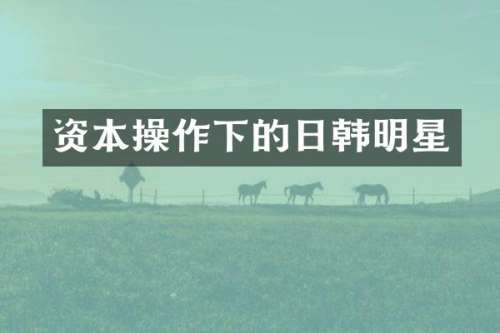 资本操作下的日韩明星