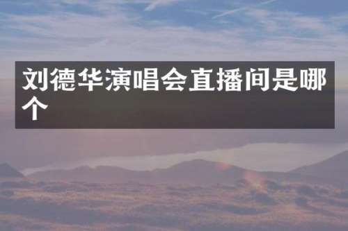 刘德华演唱会直播间是哪个