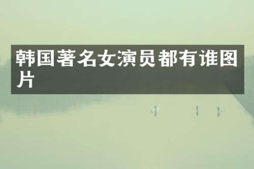 韩国著名女演员都有谁图片