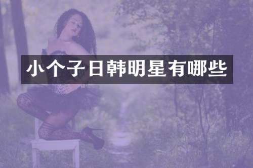 小个子日韩明星有哪些