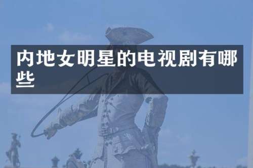 内地女明星的电视剧有哪些