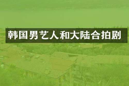 韩国男艺人和大陆合拍剧