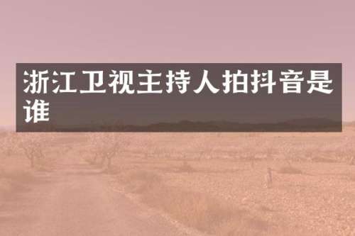 浙江卫视主持人拍抖音是谁