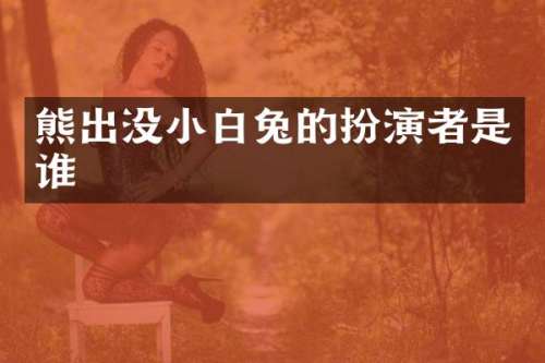 熊出没小白兔的扮演者是谁
