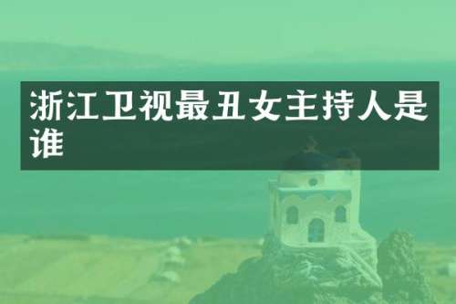 浙江卫视最丑女主持人是谁