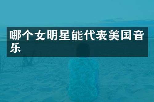 哪个女明星能代表美国音乐