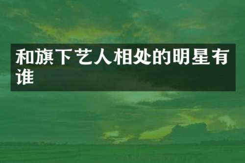 和旗下艺人相处的明星有谁