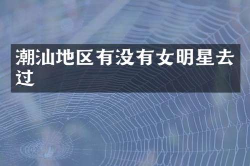 潮汕地区有没有女明星去过
