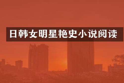 日韩女明星艳史小说阅读